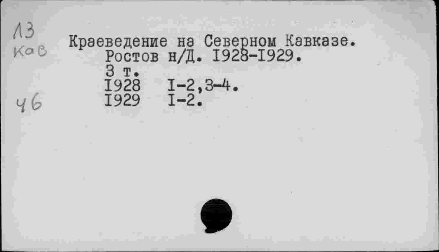 ﻿43
Ко С>
G
Краеведение на Северном Кавказе.
Ростов н/Д. 1928-1929.
3 т.
1928	1-2,3-4.
1929	1-2.